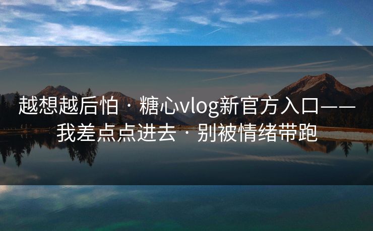 越想越后怕 · 糖心vlog新官方入口——我差点点进去 · 别被情绪带跑