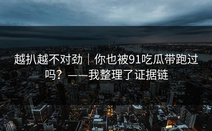 越扒越不对劲｜你也被91吃瓜带跑过吗？——我整理了证据链