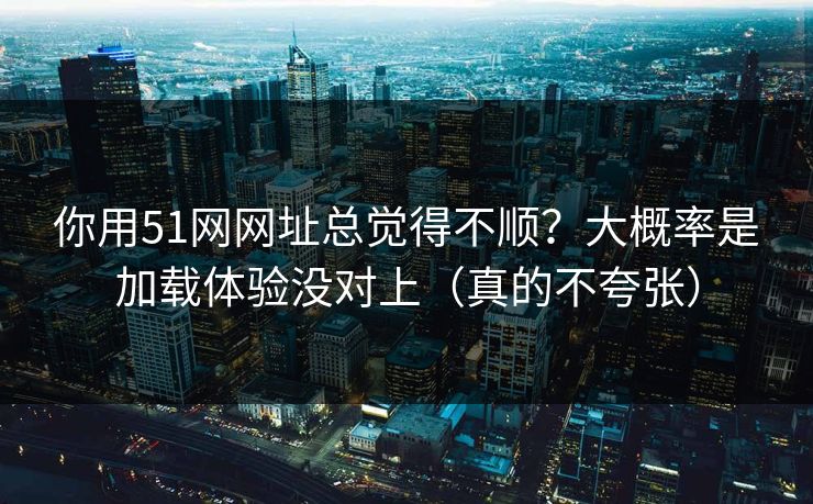 你用51网网址总觉得不顺？大概率是加载体验没对上（真的不夸张）