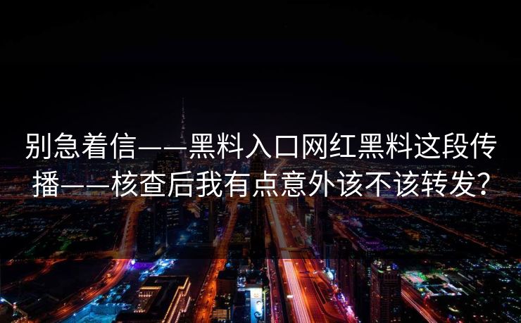 别急着信——黑料入口网红黑料这段传播——核查后我有点意外该不该转发？