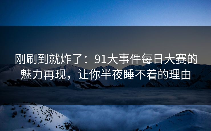 刚刷到就炸了：91大事件每日大赛的魅力再现，让你半夜睡不着的理由