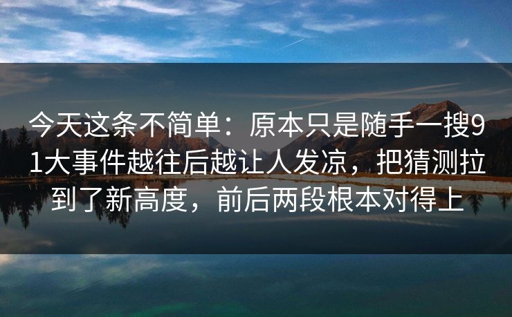 今天这条不简单：原本只是随手一搜91大事件越往后越让人发凉，把猜测拉到了新高度，前后两段根本对得上