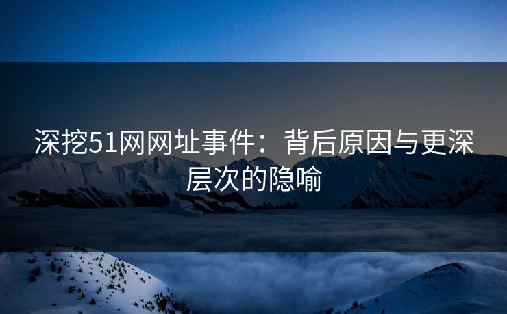 深挖51网网址事件：背后原因与更深层次的隐喻