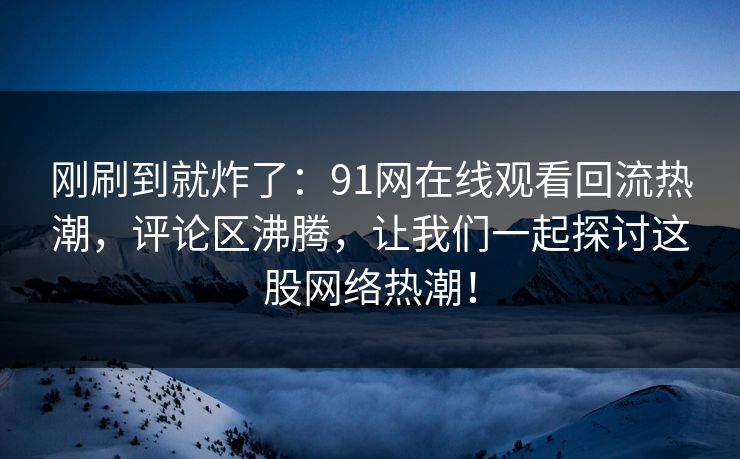 刚刷到就炸了：91网在线观看回流热潮，评论区沸腾，让我们一起探讨这股网络热潮！